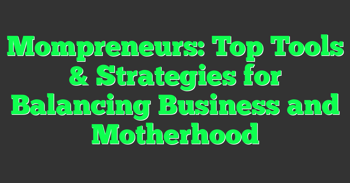 Mompreneurs: Top Tools & Strategies for Balancing Business and Motherhood