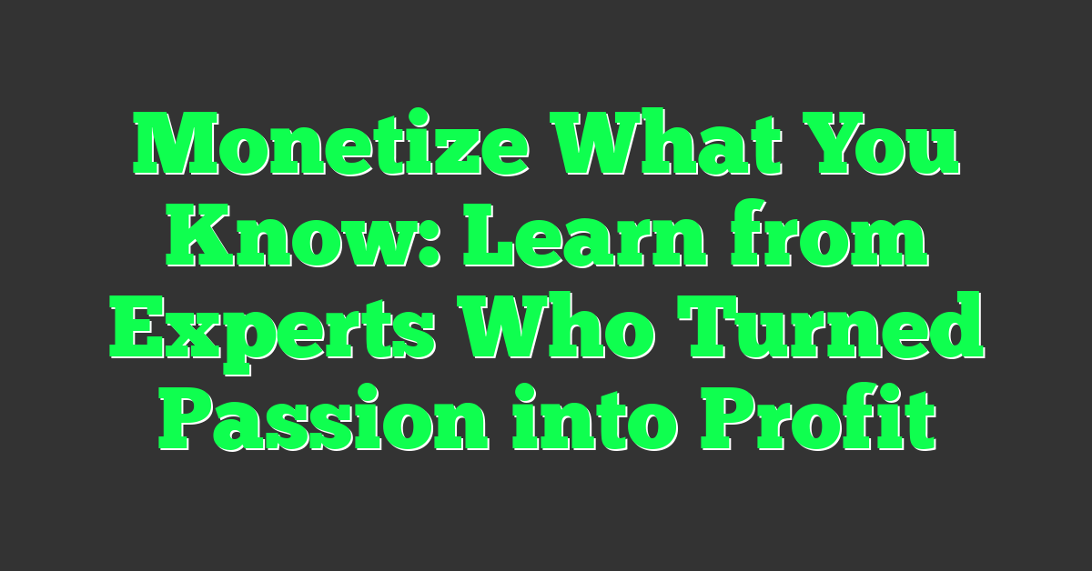 Monetize What You Know: Learn from Experts Who Turned Passion into Profit