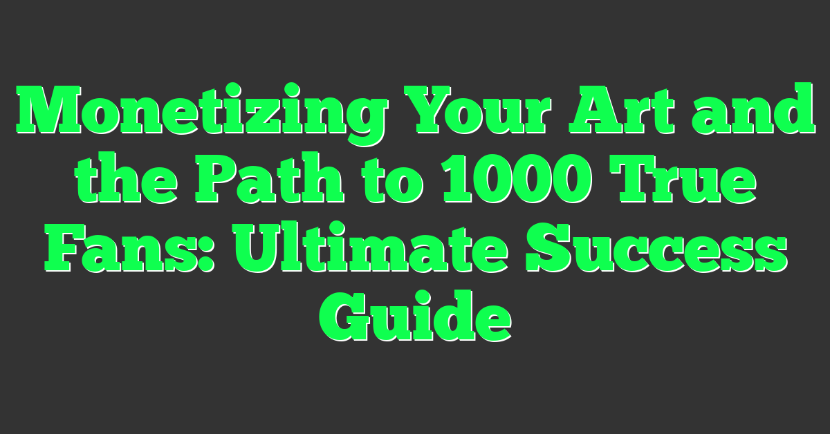Monetizing Your Art and the Path to 1000 True Fans: Ultimate Success Guide