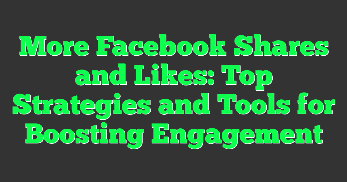 More Facebook Shares and Likes: Top Strategies and Tools for Boosting Engagement