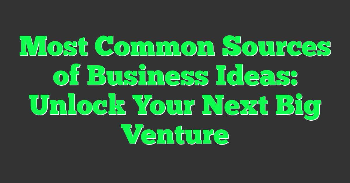 Most Common Sources of Business Ideas: Unlock Your Next Big Venture