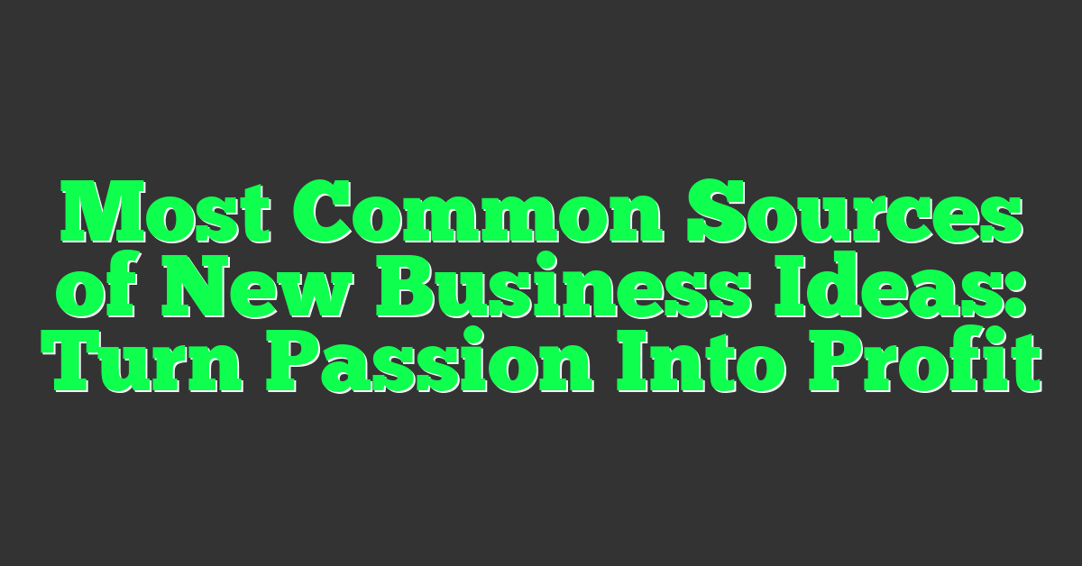 Most Common Sources of New Business Ideas: Turn Passion Into Profit