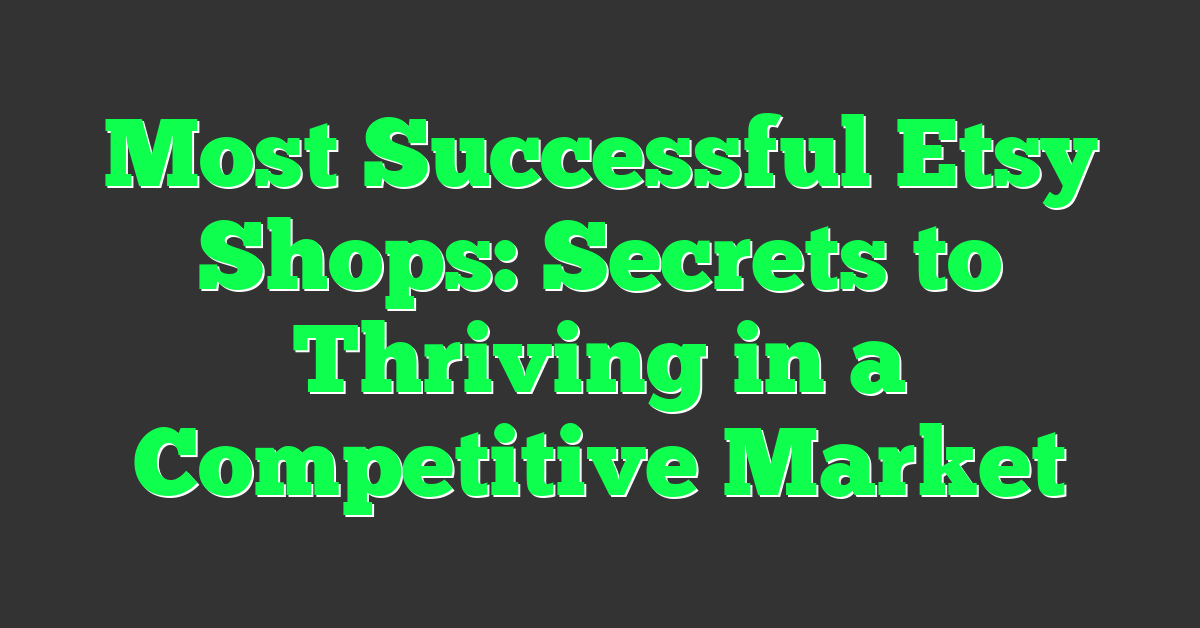 Most Successful Etsy Shops: Secrets to Thriving in a Competitive Market