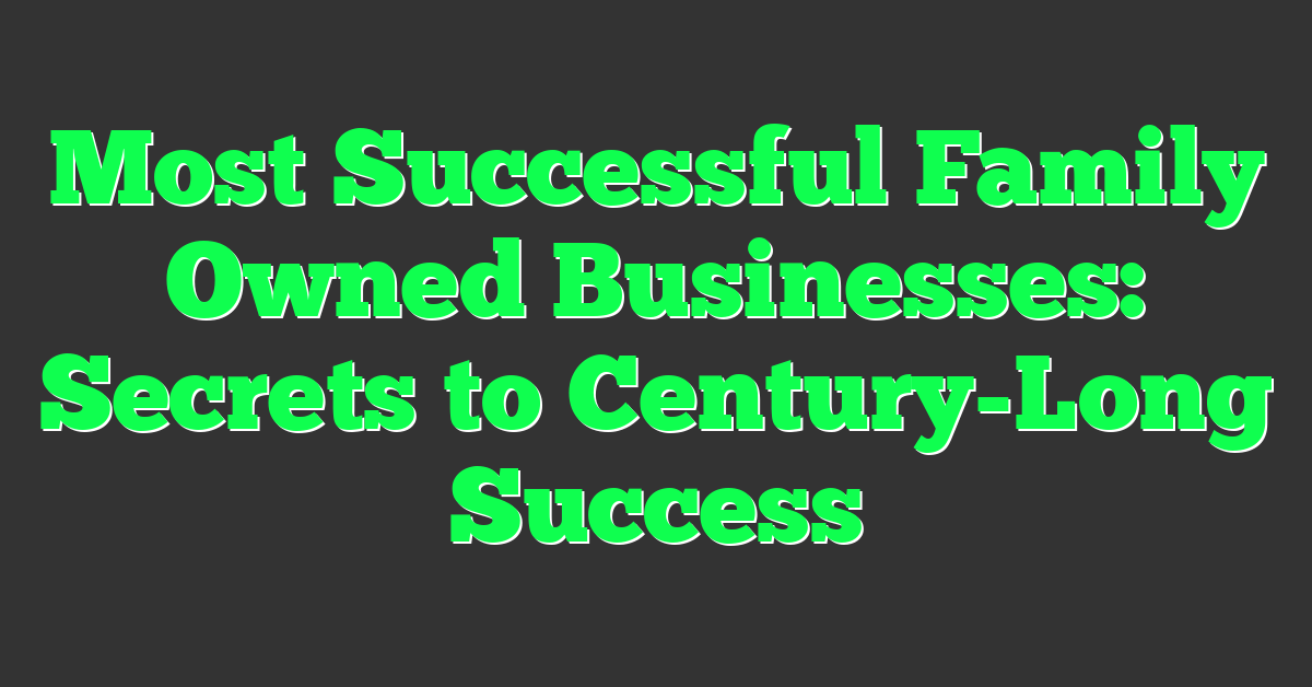 Most Successful Family Owned Businesses: Secrets to Century-Long Success