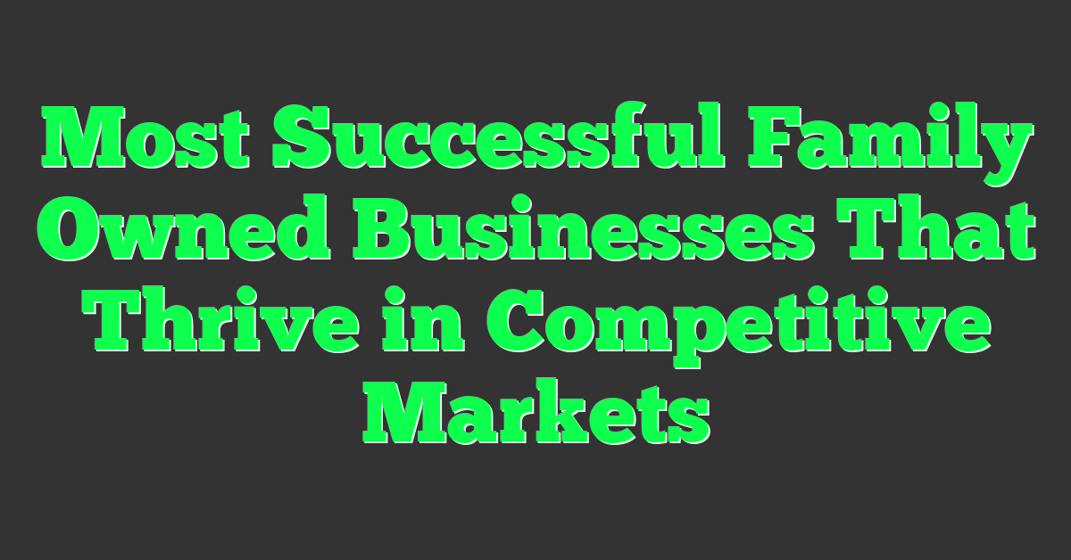 Most Successful Family Owned Businesses That Thrive in Competitive Markets