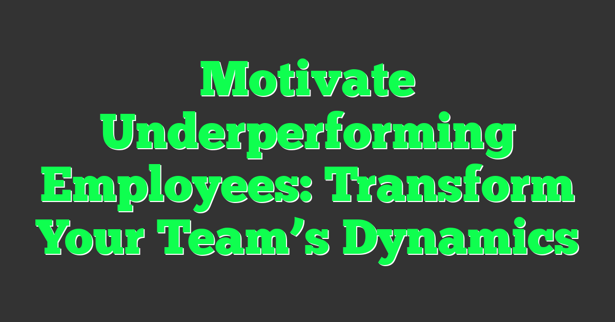 Motivate Underperforming Employees: Transform Your Team’s Dynamics