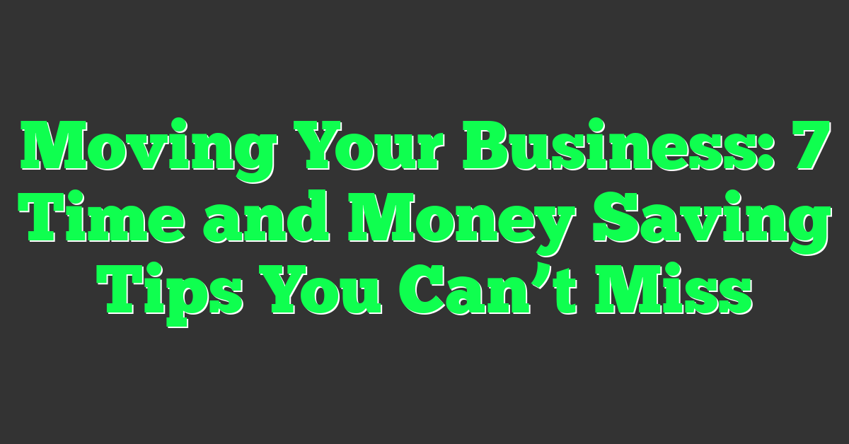 Moving Your Business: 7 Time and Money Saving Tips You Can’t Miss