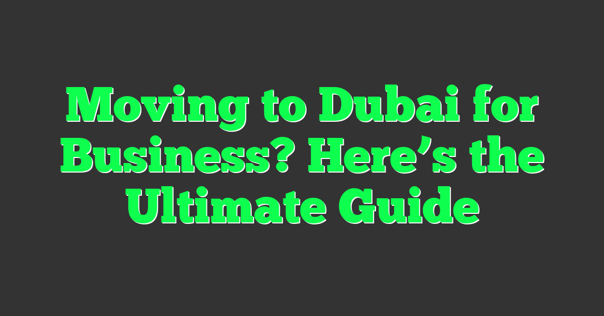 Moving to Dubai for Business? Here’s the Ultimate Guide