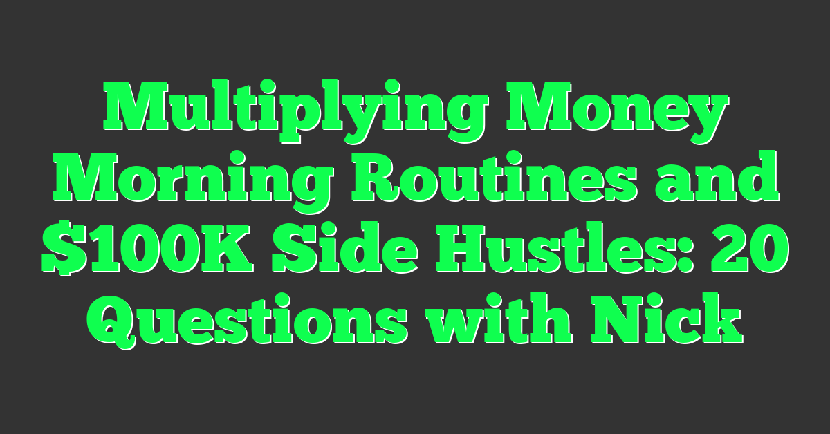 Multiplying Money Morning Routines and $100K Side Hustles: 20 Questions with Nick