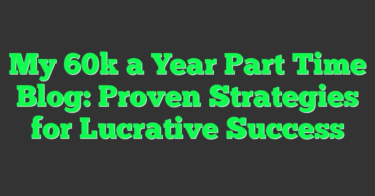 My 60k a Year Part Time Blog: Proven Strategies for Lucrative Success