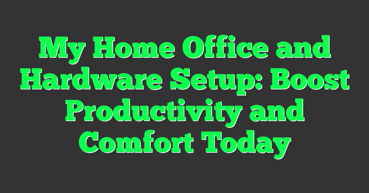 My Home Office and Hardware Setup: Boost Productivity and Comfort Today