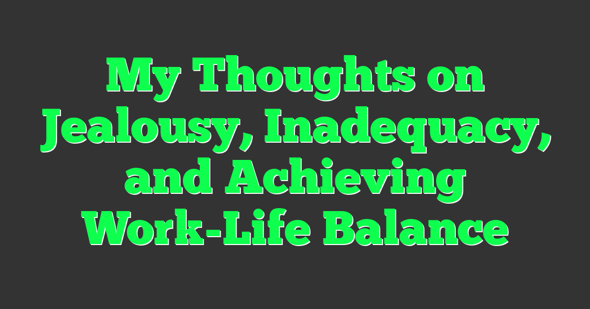 My Thoughts on Jealousy, Inadequacy, and Achieving Work-Life Balance