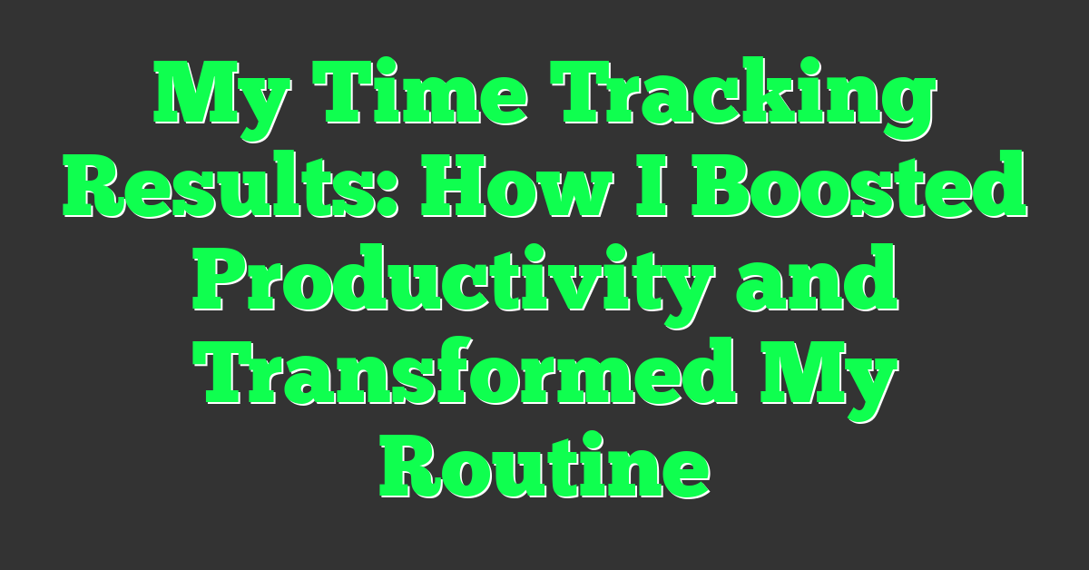 My Time Tracking Results: How I Boosted Productivity and Transformed My Routine