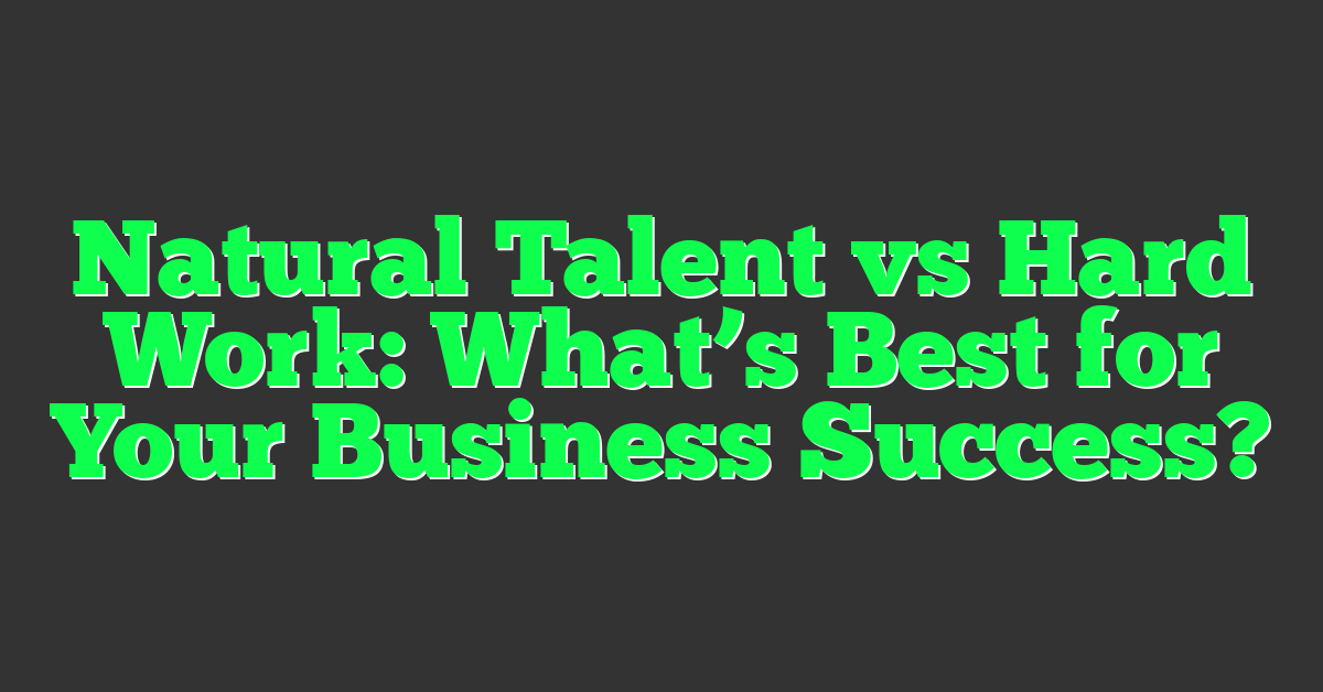 Natural Talent vs Hard Work: What’s Best for Your Business Success?