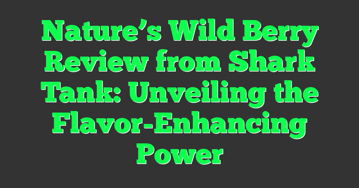 Nature’s Wild Berry Review from Shark Tank: Unveiling the Flavor-Enhancing Power
