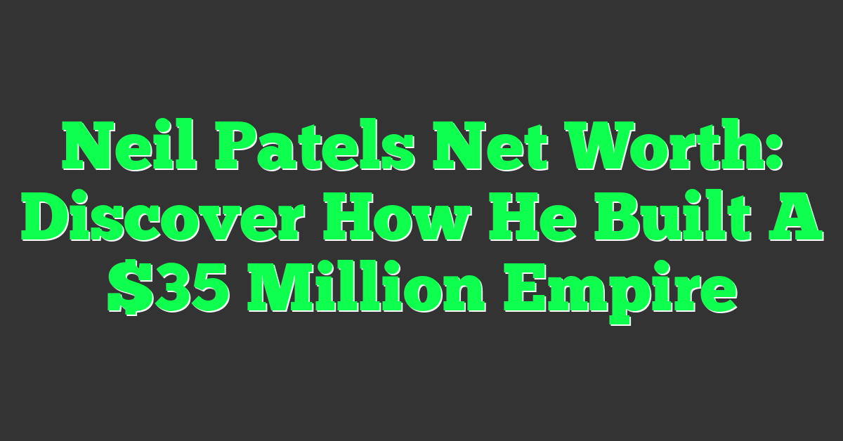 Neil Patels Net Worth: Discover How He Built A $35 Million Empire