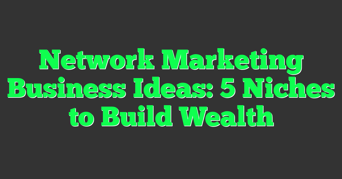 Network Marketing Business Ideas: 5 Niches to Build Wealth