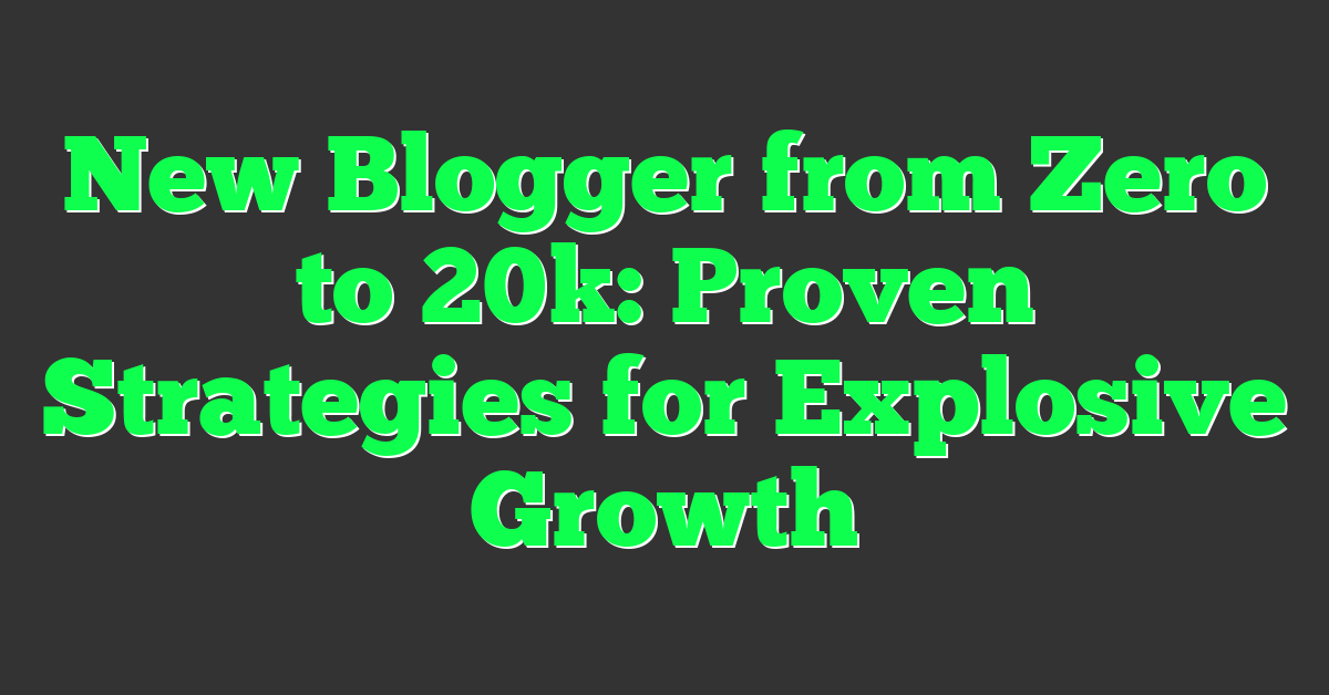 New Blogger from Zero to 20k: Proven Strategies for Explosive Growth