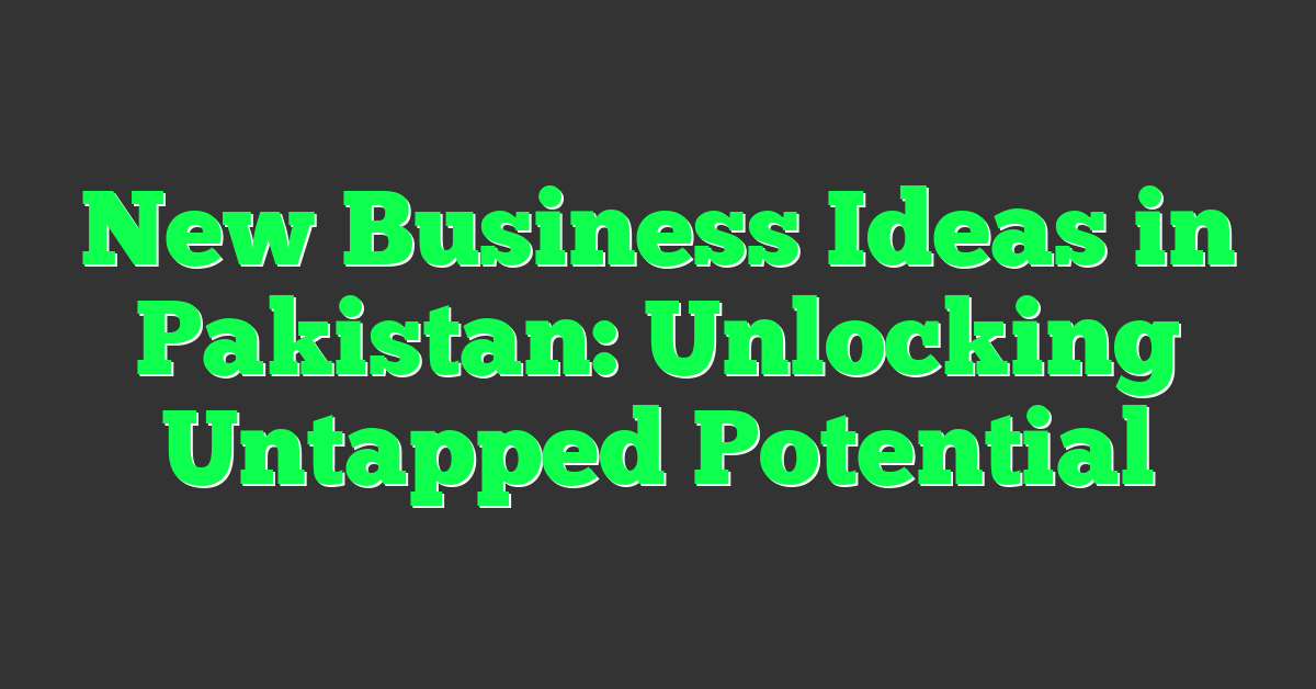 New Business Ideas in Pakistan: Unlocking Untapped Potential