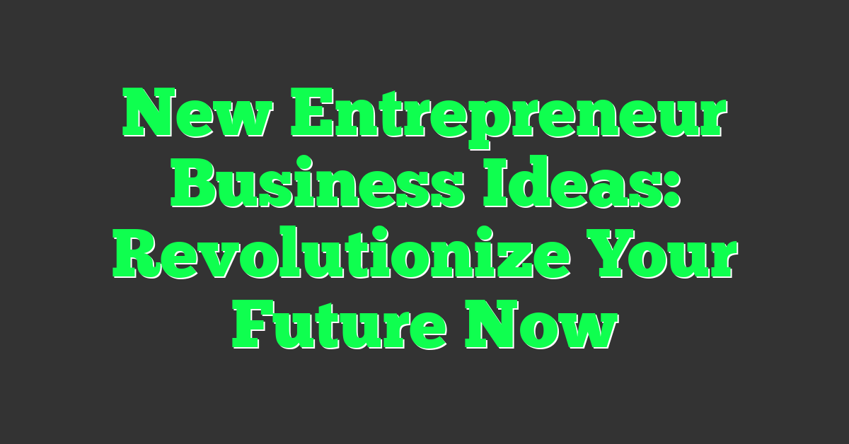 New Entrepreneur Business Ideas: Revolutionize Your Future Now