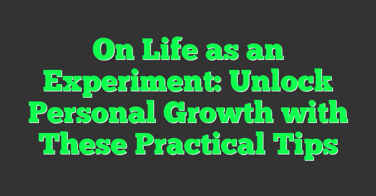 On Life as an Experiment: Unlock Personal Growth with These Practical Tips