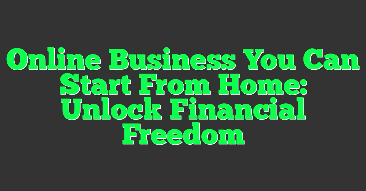 Online Business You Can Start From Home: Unlock Financial Freedom