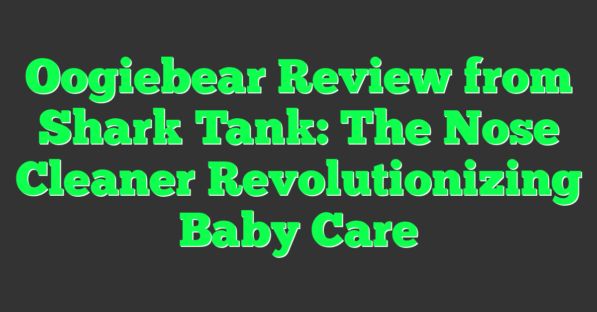 Oogiebear Review from Shark Tank: The Nose Cleaner Revolutionizing Baby Care