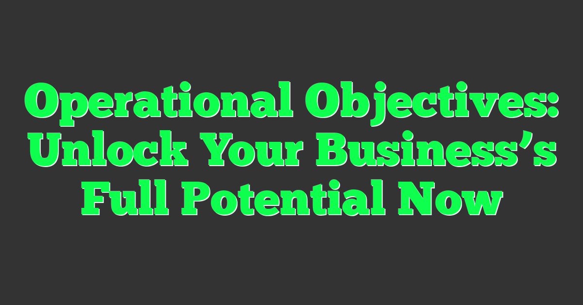 Operational Objectives: Unlock Your Business’s Full Potential Now