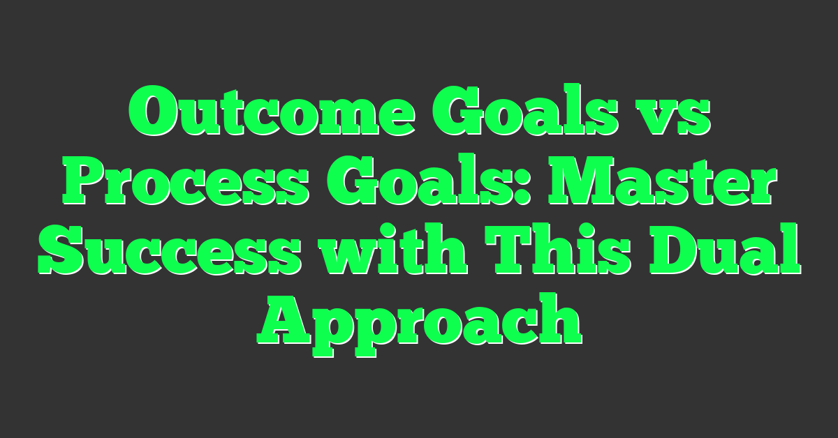Outcome Goals vs Process Goals: Master Success with This Dual Approach