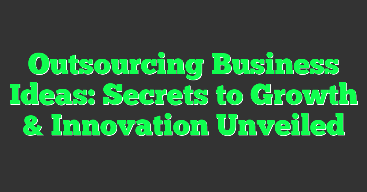 Outsourcing Business Ideas: Secrets to Growth & Innovation Unveiled