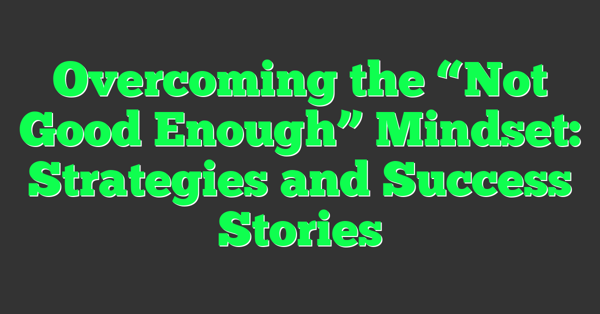Overcoming the “Not Good Enough” Mindset: Strategies and Success Stories