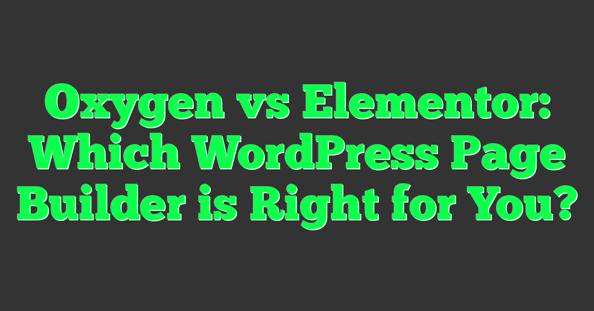 Oxygen vs Elementor: Which WordPress Page Builder is Right for You?