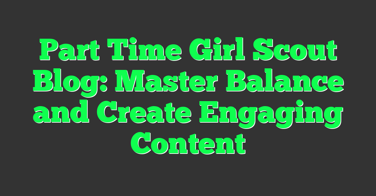 Part Time Girl Scout Blog: Master Balance and Create Engaging Content
