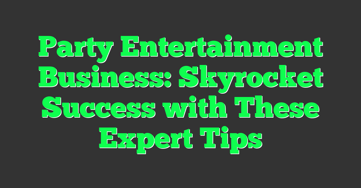 Party Entertainment Business: Skyrocket Success with These Expert Tips