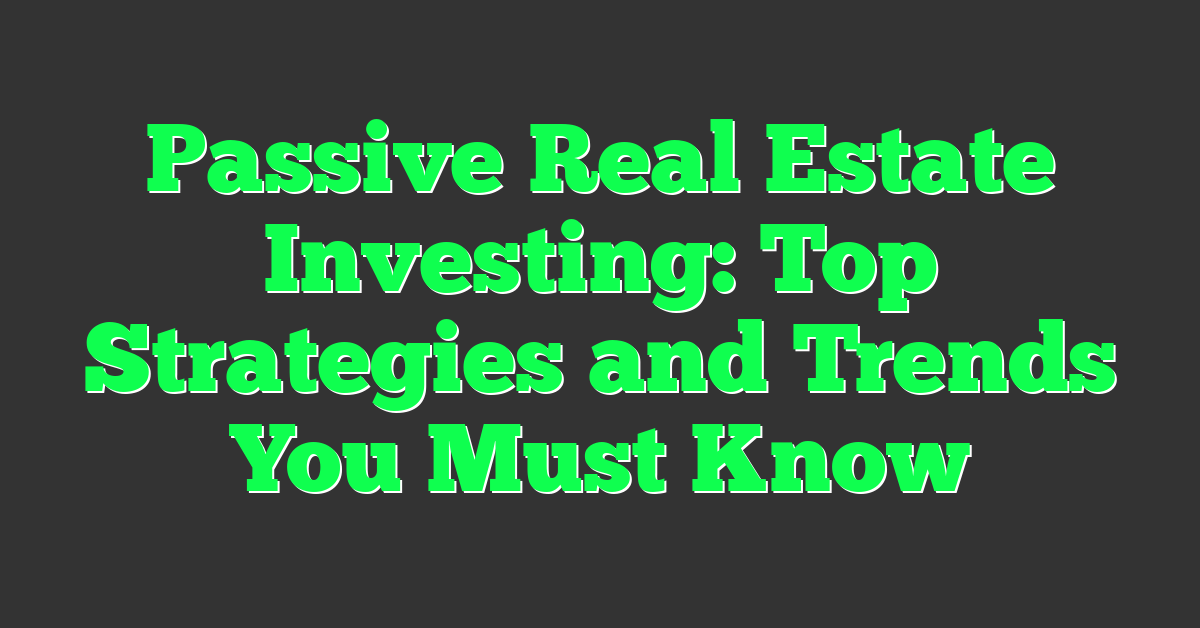 Passive Real Estate Investing: Top Strategies and Trends You Must Know
