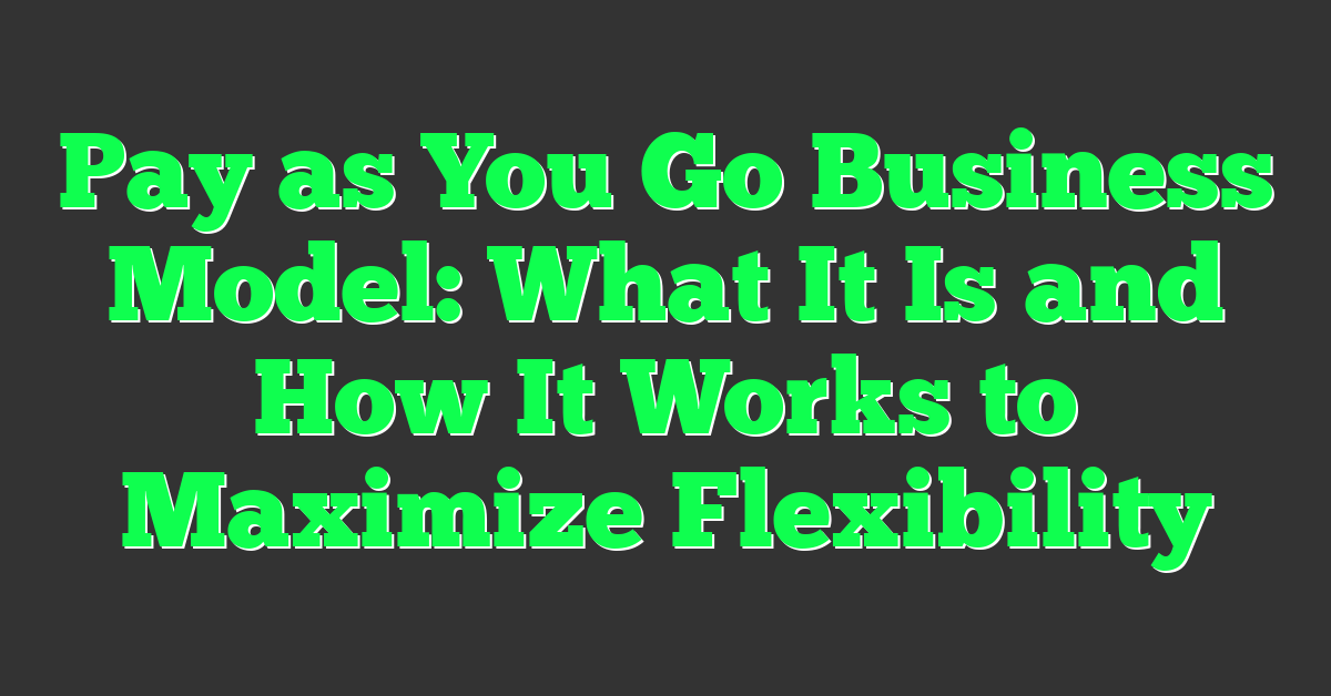 Pay as You Go Business Model: What It Is and How It Works to Maximize Flexibility