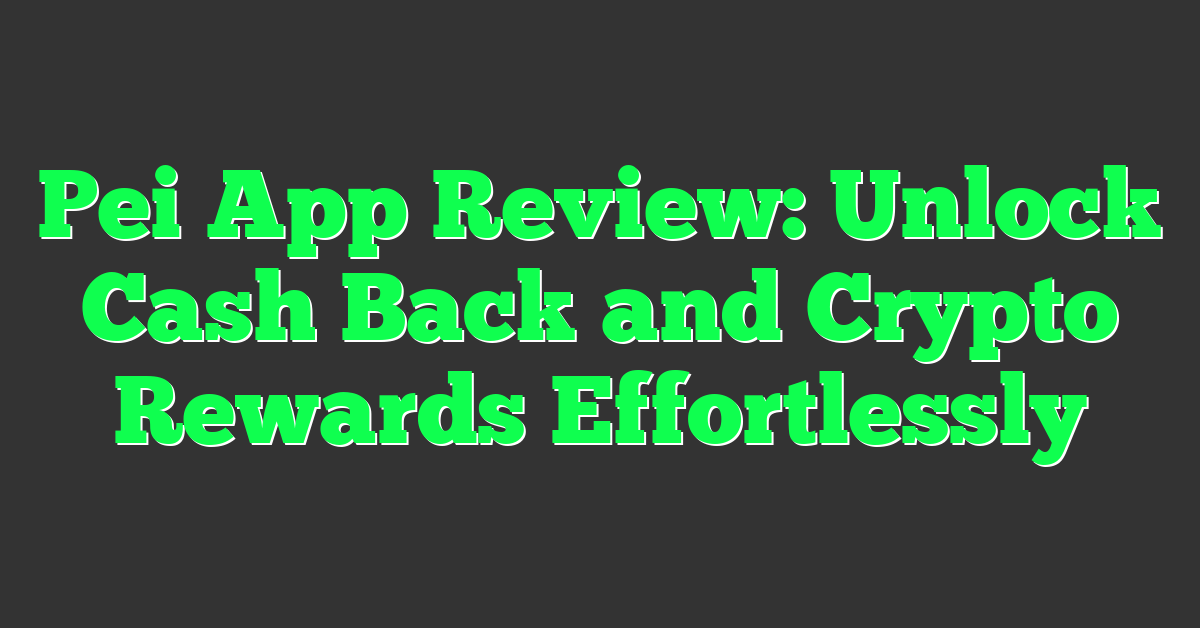 Pei App Review: Unlock Cash Back and Crypto Rewards Effortlessly