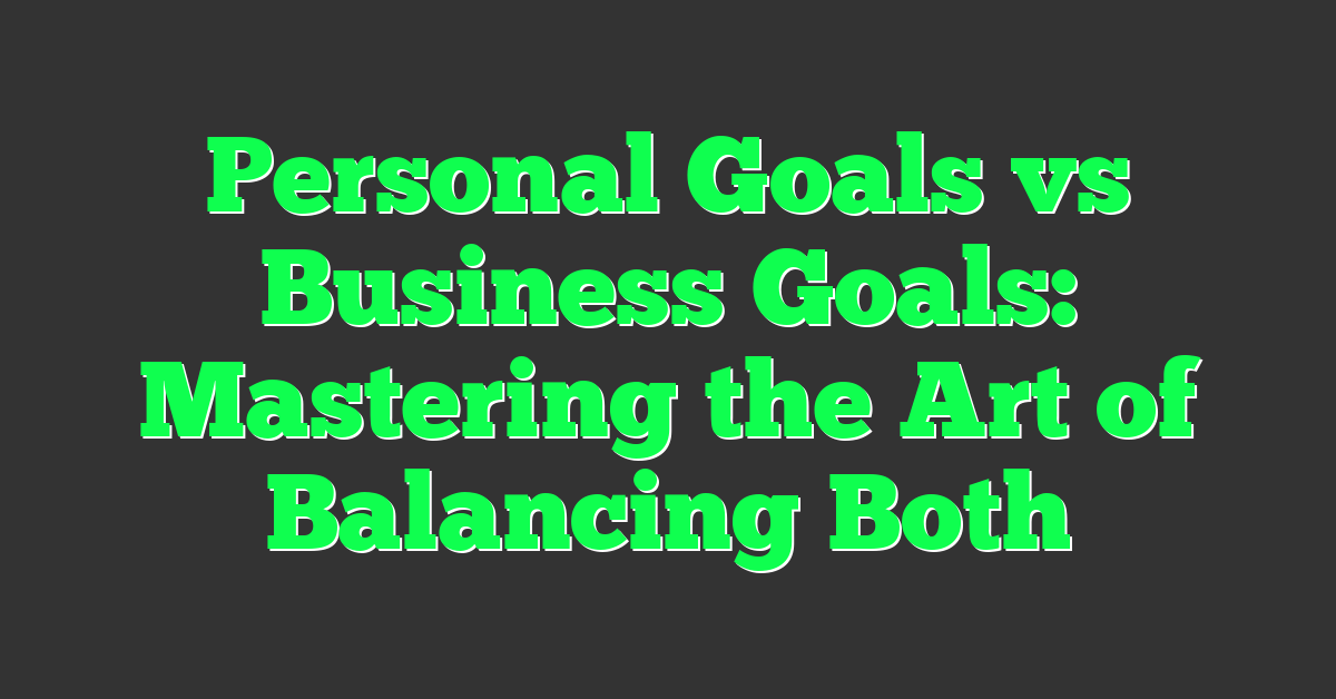 Personal Goals vs Business Goals: Mastering the Art of Balancing Both