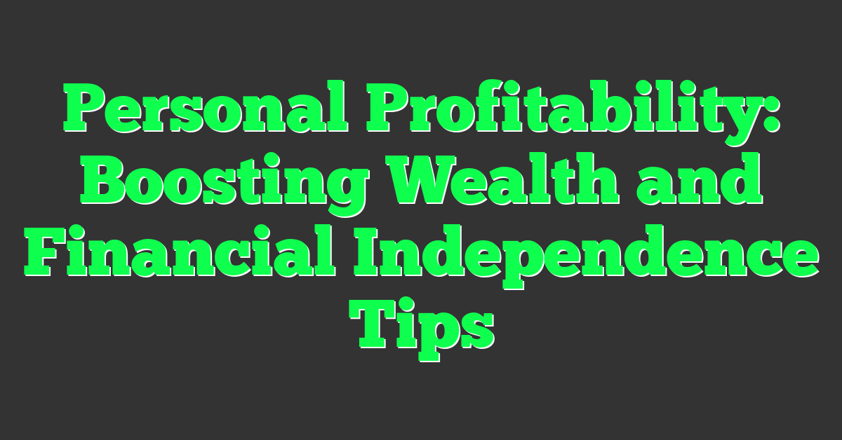 Personal Profitability: Boosting Wealth and Financial Independence Tips