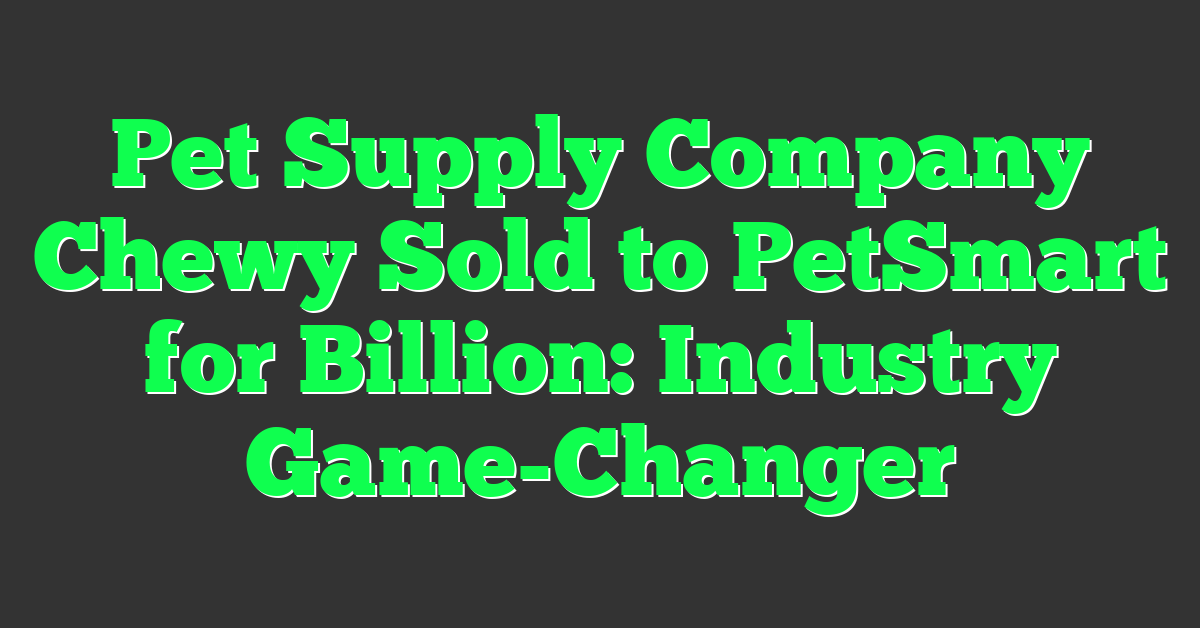 Pet Supply Company Chewy Sold to PetSmart for Billion: Industry Game-Changer