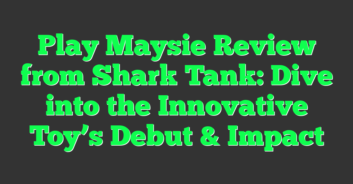 Play Maysie Review from Shark Tank: Dive into the Innovative Toy’s Debut & Impact