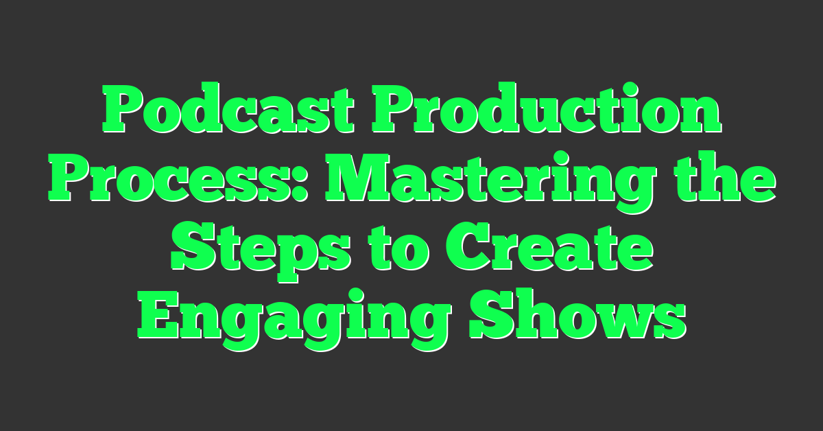 Podcast Production Process: Mastering the Steps to Create Engaging Shows