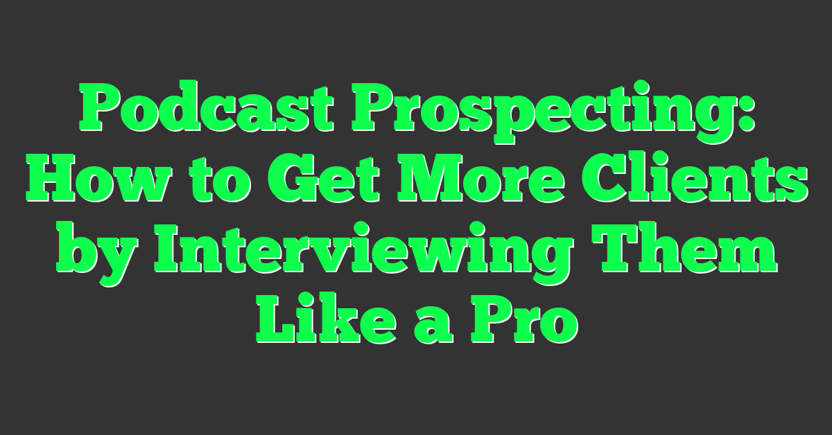 Podcast Prospecting: How to Get More Clients by Interviewing Them Like a Pro