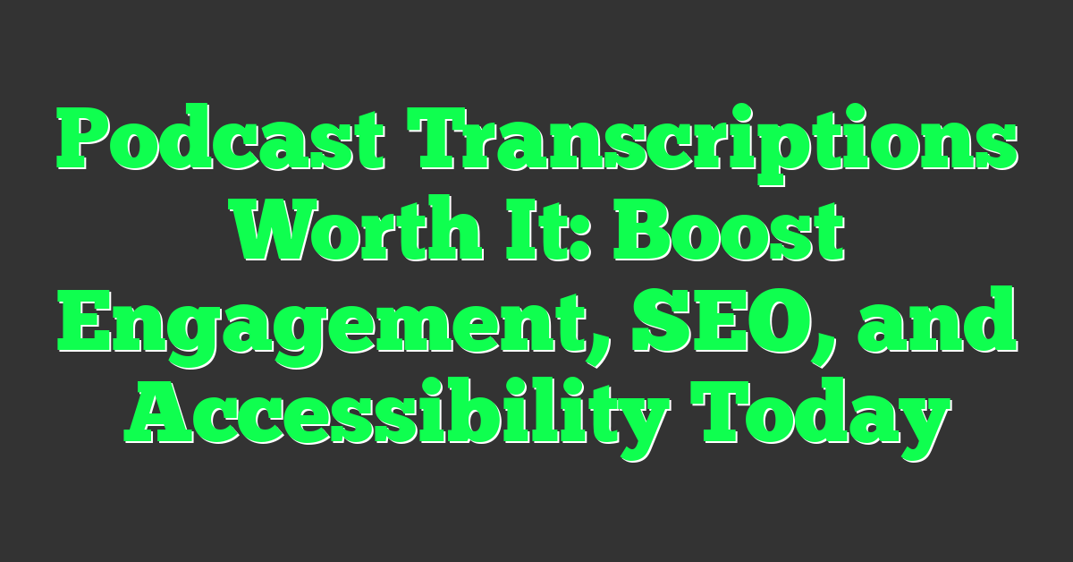 Podcast Transcriptions Worth It: Boost Engagement, SEO, and Accessibility Today