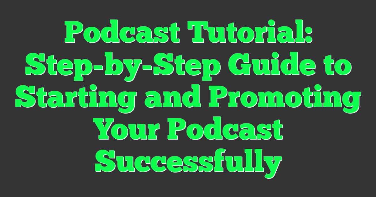 Podcast Tutorial: Step-by-Step Guide to Starting and Promoting Your Podcast Successfully