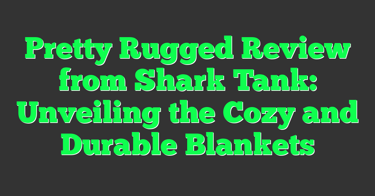 Pretty Rugged Review from Shark Tank: Unveiling the Cozy and Durable Blankets