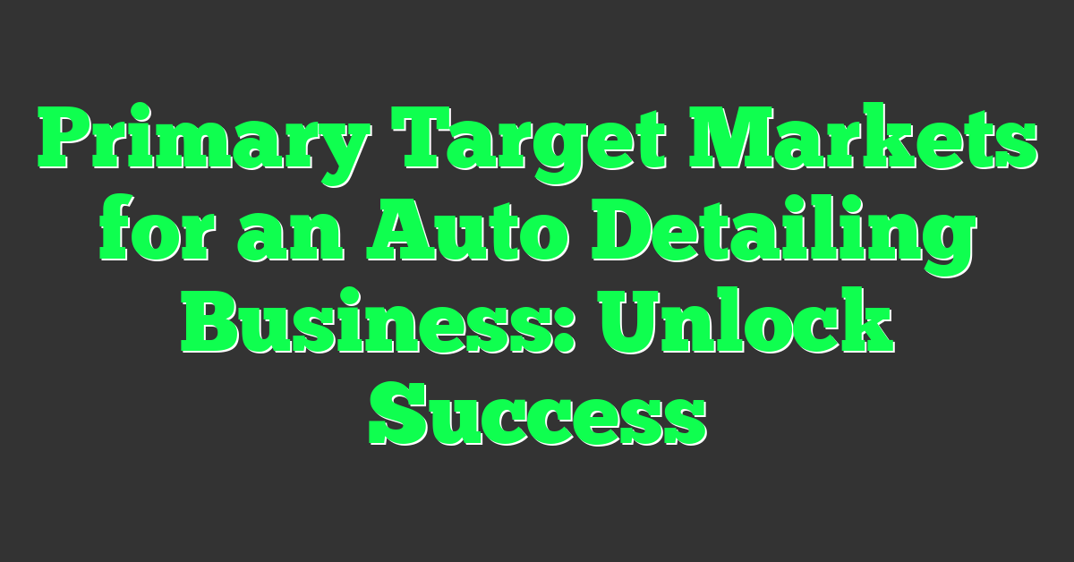 Primary Target Markets for an Auto Detailing Business: Unlock Success