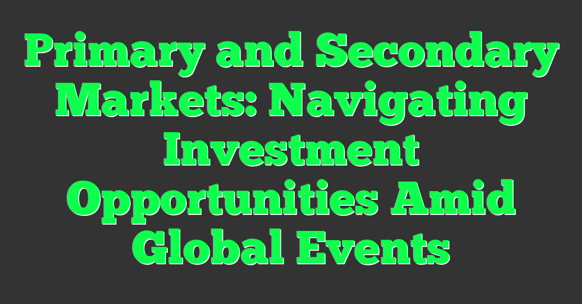 Primary and Secondary Markets: Navigating Investment Opportunities Amid Global Events