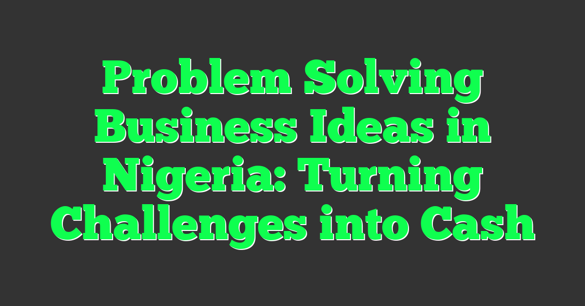 Problem Solving Business Ideas in Nigeria: Turning Challenges into Cash