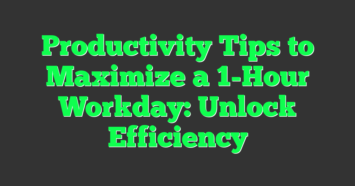 Productivity Tips to Maximize a 1-Hour Workday: Unlock Efficiency